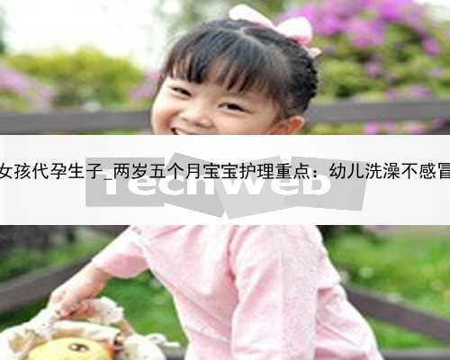 深圳找女孩代孕生子_两岁五个月宝宝护理重点：幼儿洗澡不感冒的方法